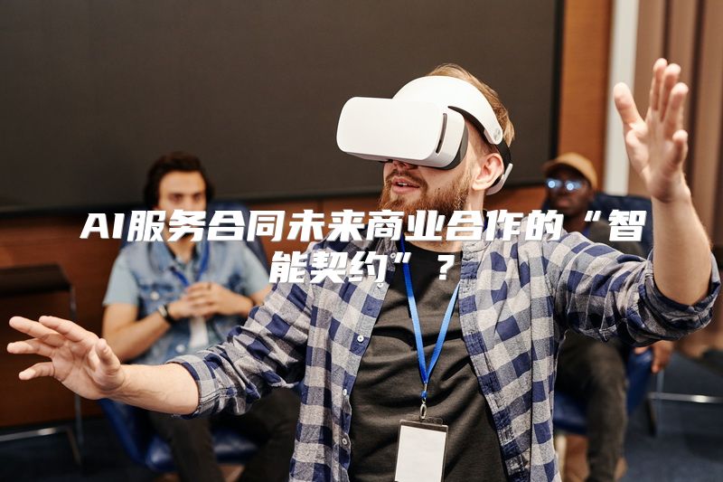 AI服务合同未来商业合作的“智能契约”？