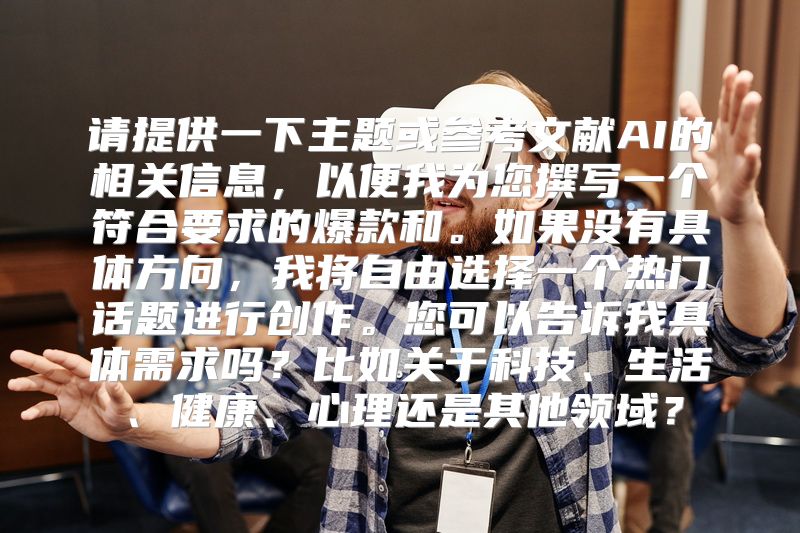 请提供一下主题或参考文献AI的相关信息，以便我为您撰写一个符合要求的爆款和。如果没有具体方向，我将自由选择一个热门话题进行创作。您可以告诉我具体需求吗？比如关于科技、生活、健康、心理还是其他领域？