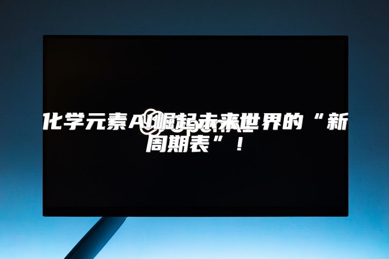 化学元素AI崛起未来世界的“新周期表”！