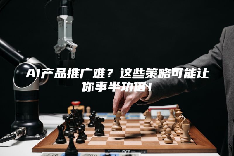AI产品推广难？这些策略可能让你事半功倍！
