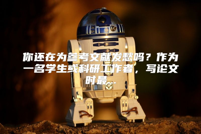你还在为参考文献发愁吗？作为一名学生或科研工作者，写论文时最...
