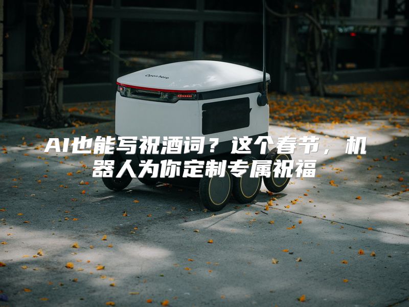 AI也能写祝酒词？这个春节，机器人为你定制专属祝福