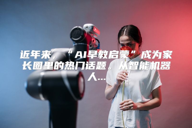 近年来，“AI早教启蒙”成为家长圈里的热门话题。从智能机器人...
