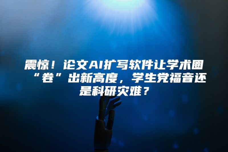 震惊！论文AI扩写软件让学术圈“卷”出新高度，学生党福音还是科研灾难？