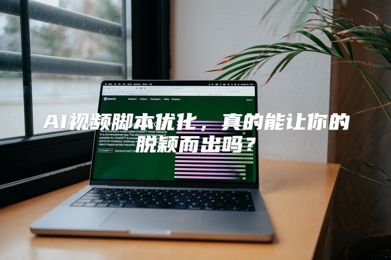 AI视频脚本优化，真的能让你的脱颖而出吗？