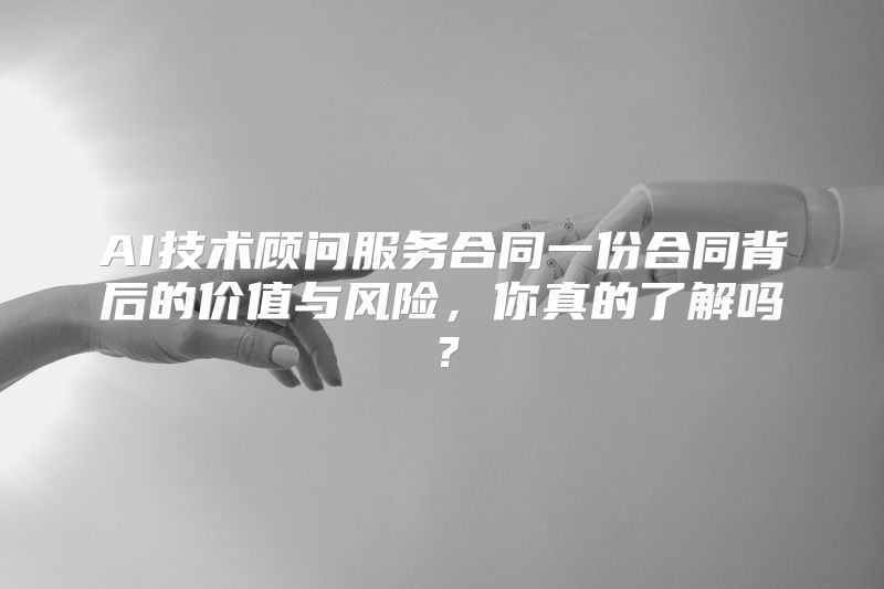 AI技术顾问服务合同一份合同背后的价值与风险，你真的了解吗？