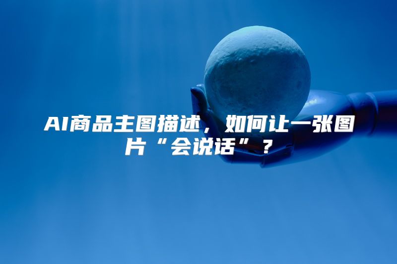 AI商品主图描述，如何让一张图片“会说话”？