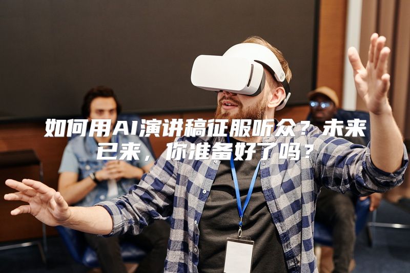 如何用AI演讲稿征服听众？未来已来，你准备好了吗？