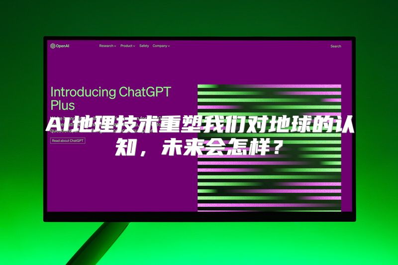 AI地理技术重塑我们对地球的认知，未来会怎样？