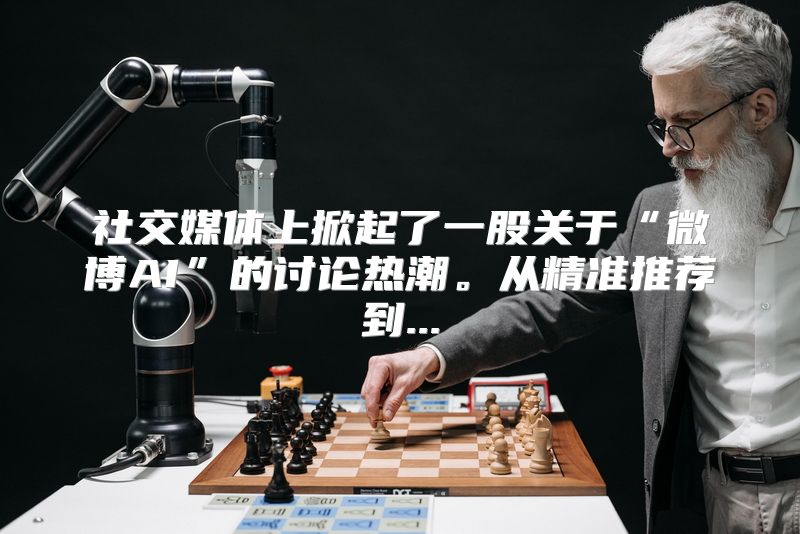 社交媒体上掀起了一股关于“微博AI”的讨论热潮。从精准推荐到...