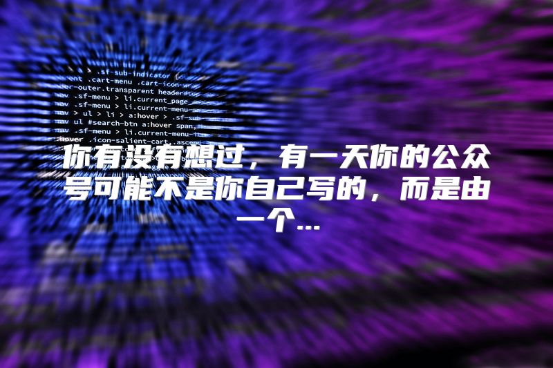 你有没有想过，有一天你的公众号可能不是你自己写的，而是由一个...