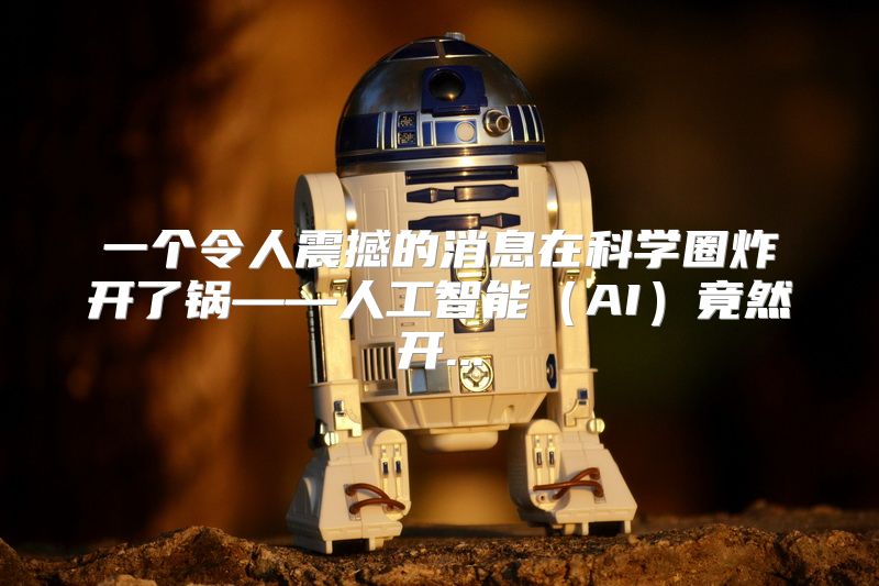 一个令人震撼的消息在科学圈炸开了锅——人工智能（AI）竟然开...