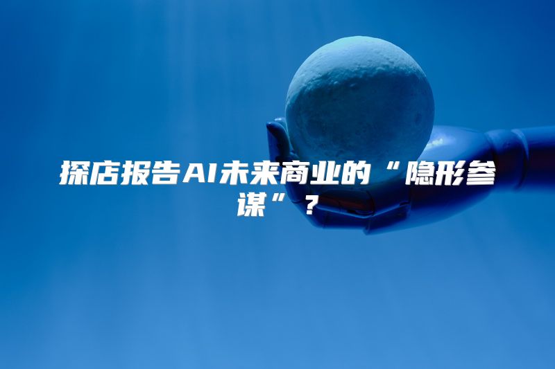 探店报告AI未来商业的“隐形参谋”？