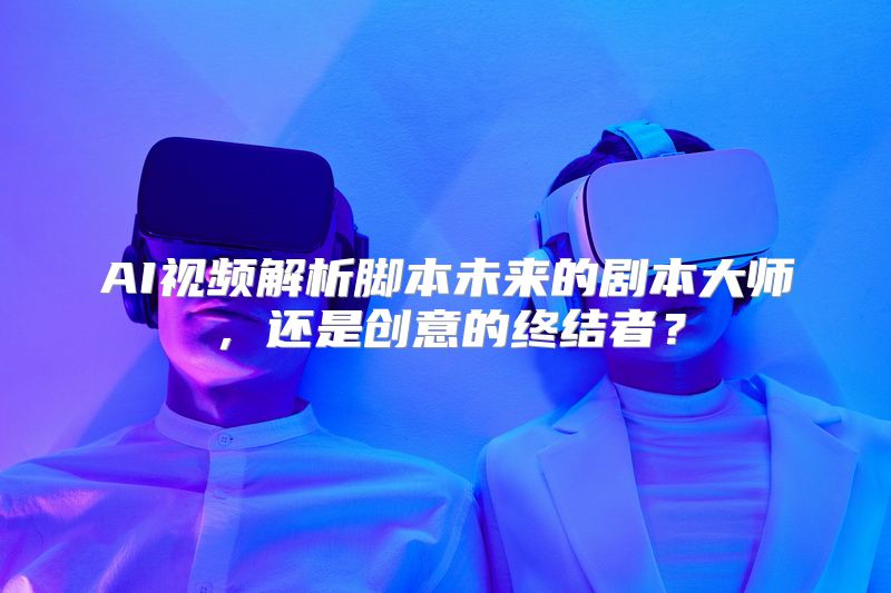 AI视频解析脚本未来的剧本大师，还是创意的终结者？