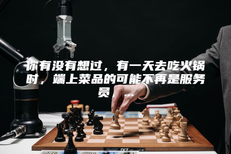 你有没有想过，有一天去吃火锅时，端上菜品的可能不再是服务员，...