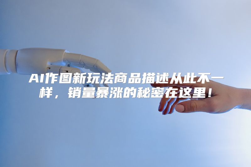 AI作图新玩法商品描述从此不一样，销量暴涨的秘密在这里！