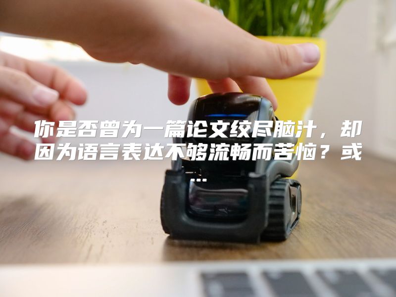你是否曾为一篇论文绞尽脑汁，却因为语言表达不够流畅而苦恼？或...