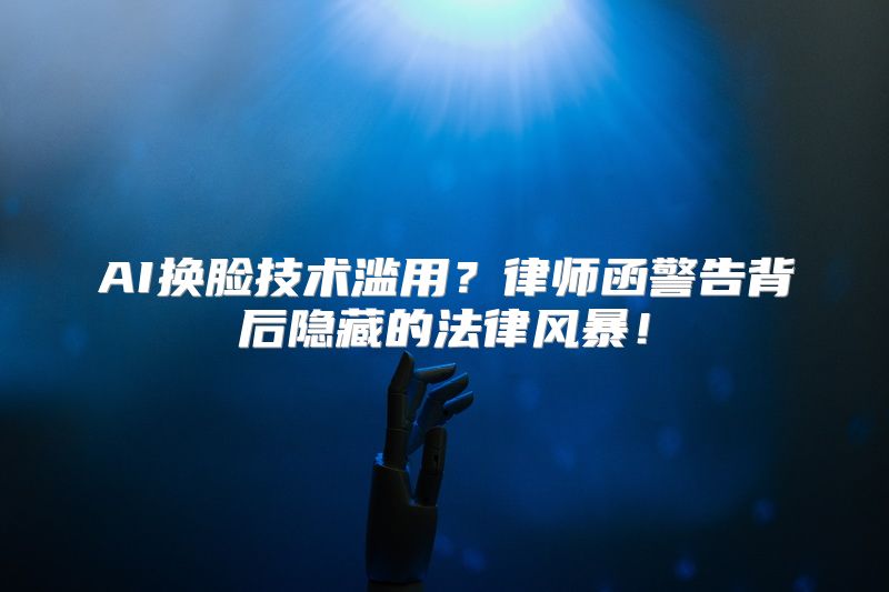 AI换脸技术滥用？律师函警告背后隐藏的法律风暴！