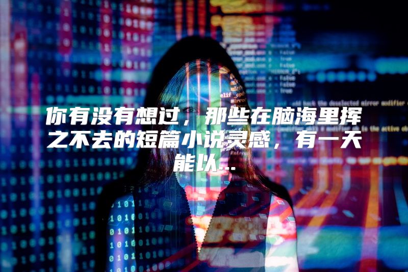 你有没有想过，那些在脑海里挥之不去的短篇小说灵感，有一天能以...
