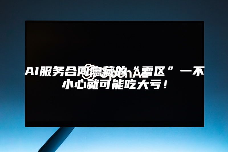 AI服务合同隐藏的“雷区”一不小心就可能吃大亏！