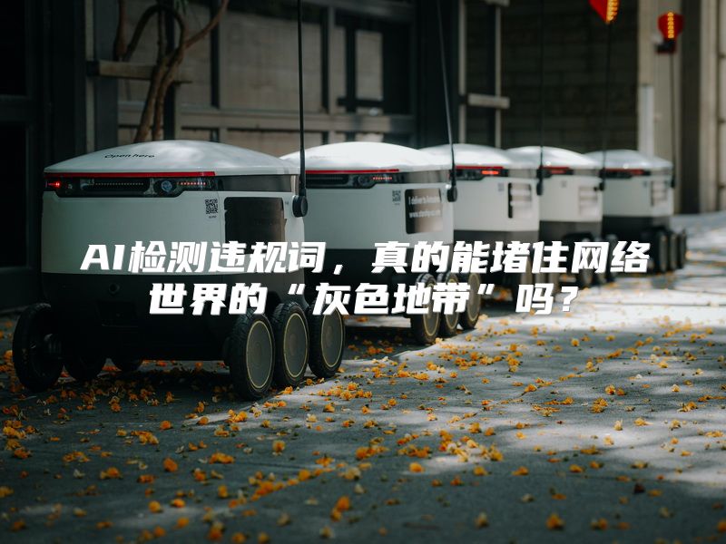 AI检测违规词，真的能堵住网络世界的“灰色地带”吗？