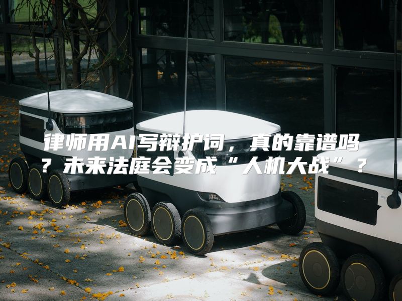 律师用AI写辩护词，真的靠谱吗？未来法庭会变成“人机大战”？