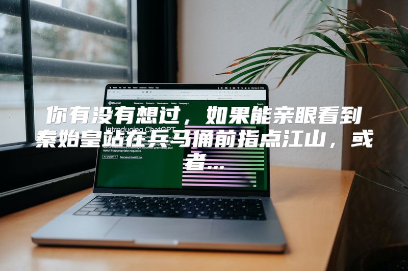 你有没有想过，如果能亲眼看到秦始皇站在兵马俑前指点江山，或者...