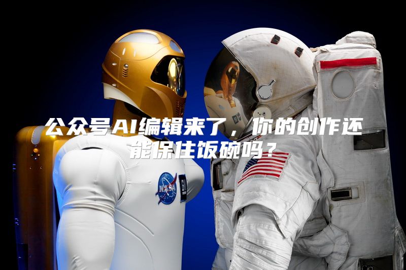 公众号AI编辑来了，你的创作还能保住饭碗吗？