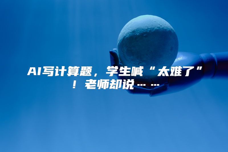 AI写计算题，学生喊“太难了”！老师却说……