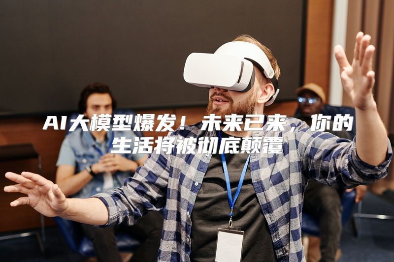 AI大模型爆发！未来已来，你的生活将被彻底颠覆