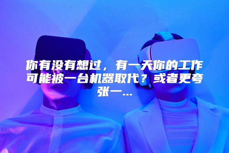 你有没有想过，有一天你的工作可能被一台机器取代？或者更夸张一...