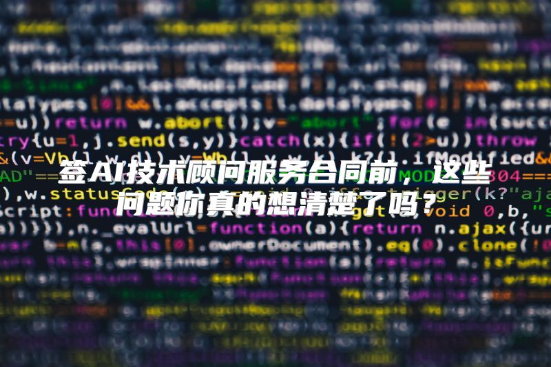 签AI技术顾问服务合同前，这些问题你真的想清楚了吗？