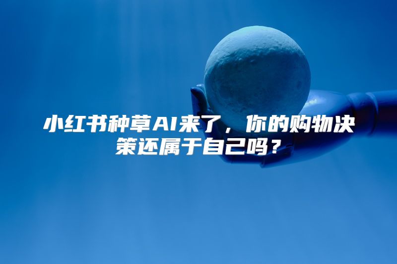 小红书种草AI来了，你的购物决策还属于自己吗？