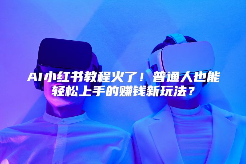AI小红书教程火了！普通人也能轻松上手的赚钱新玩法？