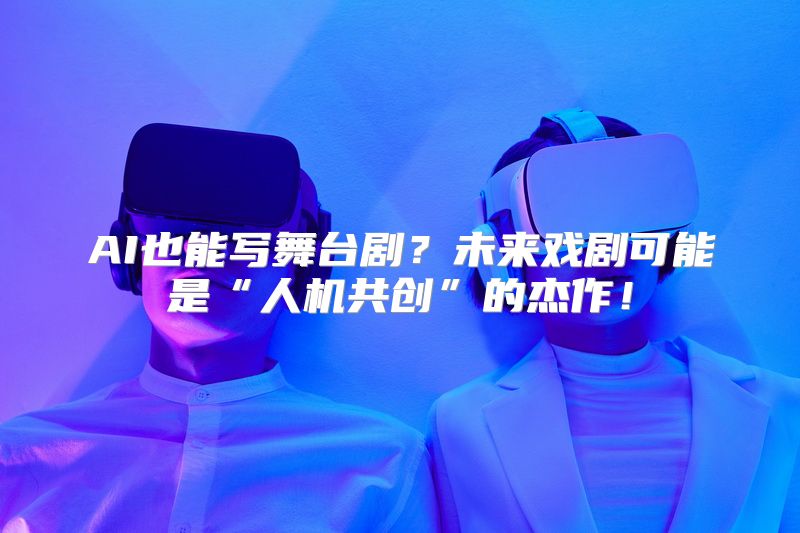 AI也能写舞台剧？未来戏剧可能是“人机共创”的杰作！