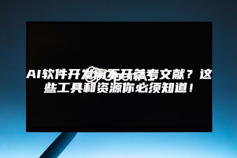 AI软件开发离不开参考文献？这些工具和资源你必须知道！