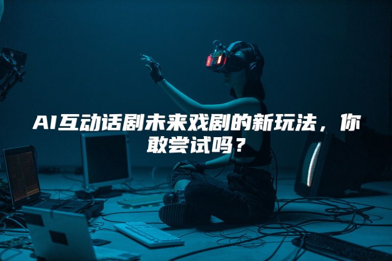 AI互动话剧未来戏剧的新玩法，你敢尝试吗？