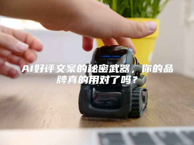 AI好评文案的秘密武器，你的品牌真的用对了吗？
