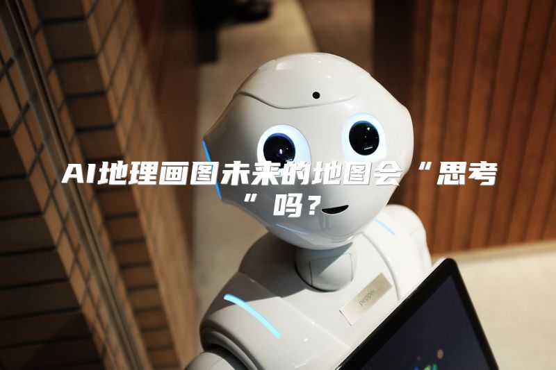 AI地理画图未来的地图会“思考”吗？