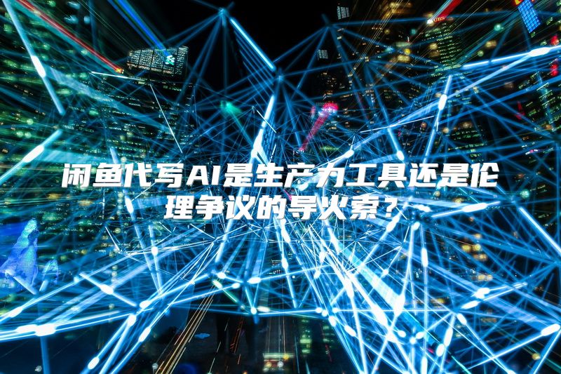 闲鱼代写AI是生产力工具还是伦理争议的导火索？