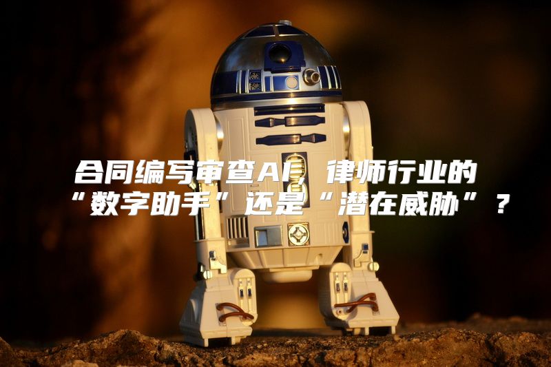合同编写审查AI，律师行业的“数字助手”还是“潜在威胁”？