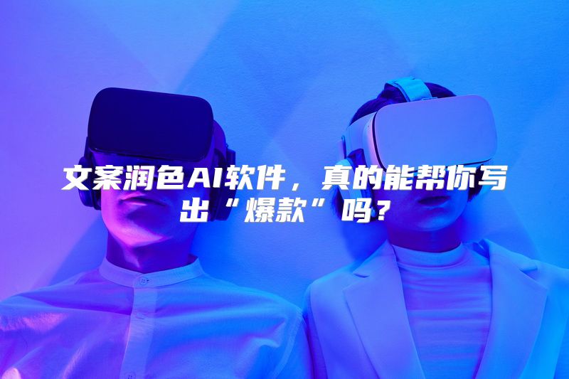文案润色AI软件，真的能帮你写出“爆款”吗？