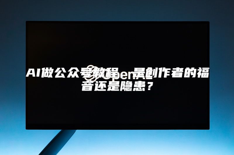 AI做公众号教程，是创作者的福音还是隐患？