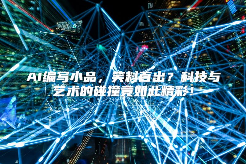 AI编写小品，笑料百出？科技与艺术的碰撞竟如此精彩！