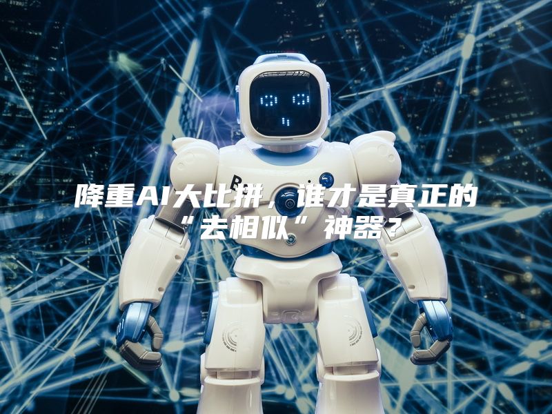 降重AI大比拼，谁才是真正的“去相似”神器？