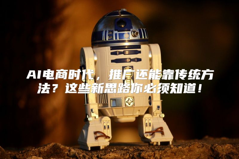 AI电商时代，推广还能靠传统方法？这些新思路你必须知道！