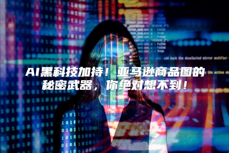 AI黑科技加持！亚马逊商品图的秘密武器，你绝对想不到！