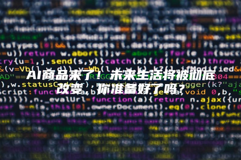 AI商品来了！未来生活将被彻底改变，你准备好了吗？