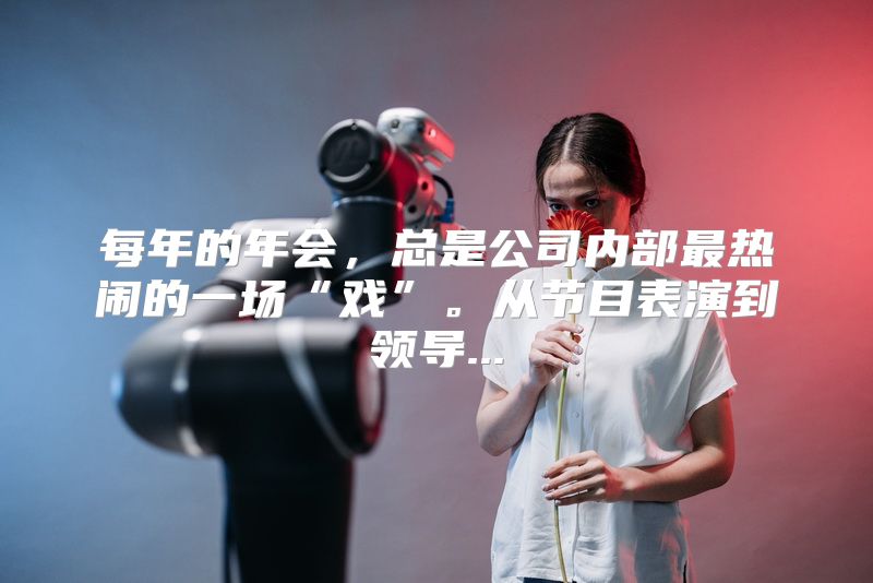 每年的年会，总是公司内部最热闹的一场“戏”。从节目表演到领导...
