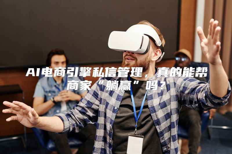 AI电商引擎私信管理，真的能帮商家“躺赢”吗？